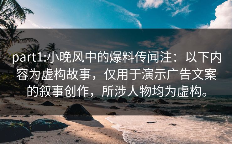 part1:小晚风中的爆料传闻注：以下内容为虚构故事，仅用于演示广告文案的叙事创作，所涉人物均为虚构。