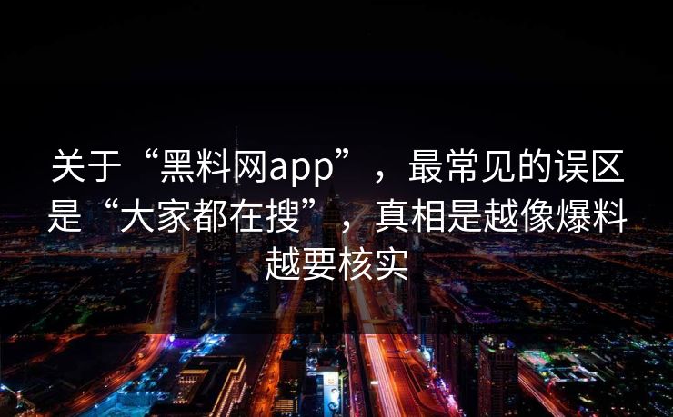 关于“黑料网app”，最常见的误区是“大家都在搜”，真相是越像爆料越要核实