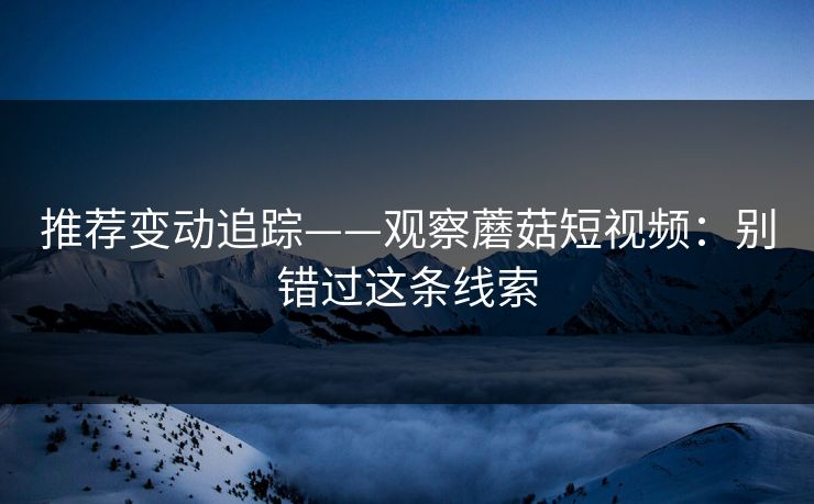 推荐变动追踪——观察蘑菇短视频：别错过这条线索