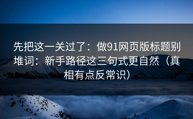 先把这一关过了：做91网页版标题别堆词：新手路径这三句式更自然（真相有点反常识）