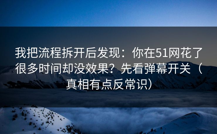 我把流程拆开后发现：你在51网花了很多时间却没效果？先看弹幕开关（真相有点反常识）