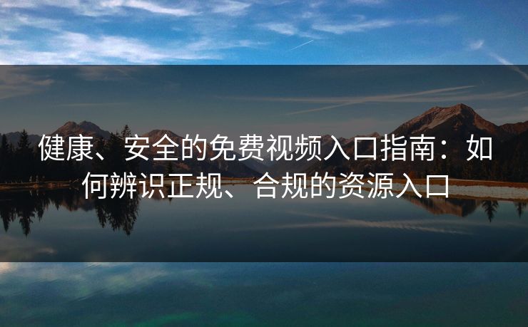 健康、安全的免费视频入口指南:如何辨识正规、合规的资源入口