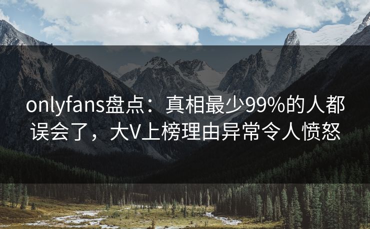 onlyfans盘点：真相最少99%的人都误会了，大V上榜理由异常令人愤怒