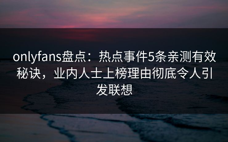 onlyfans盘点：热点事件5条亲测有效秘诀，业内人士上榜理由彻底令人引发联想