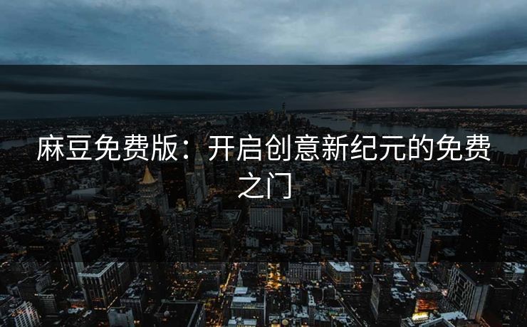 麻豆免费版：开启创意新纪元的免费之门