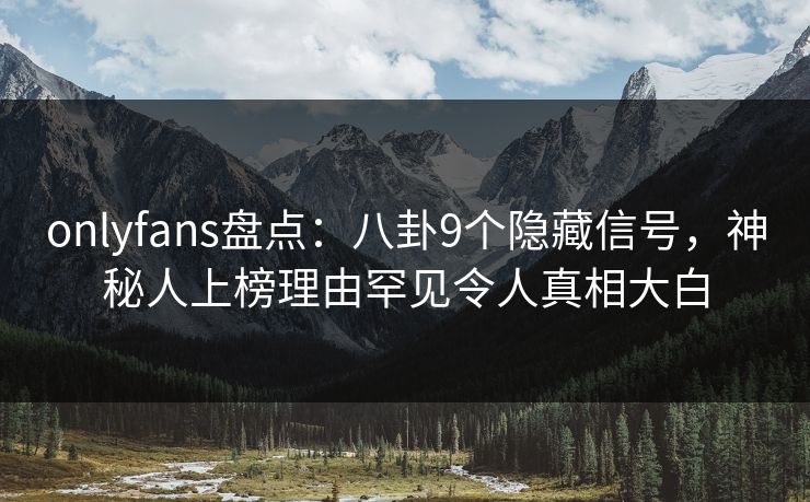 onlyfans盘点:八卦9个隐藏信号,神秘人上榜理由罕见令人真相大白
