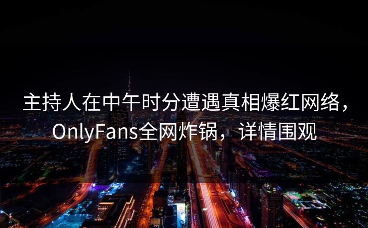 主持人在中午时分遭遇真相爆红网络,OnlyFans全网炸锅,详情围观