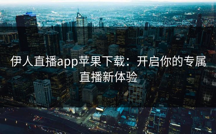 伊人直播app苹果下载：开启你的专属直播新体验