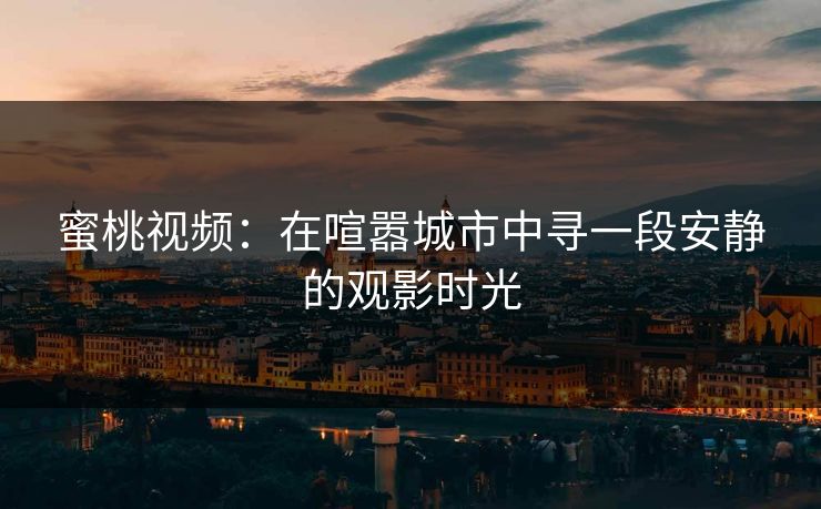 蜜桃视频:在喧嚣城市中寻一段安静的观影时光