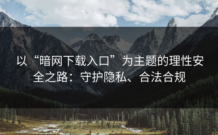 以“暗网下载入口”为主题的理性安全之路:守护隐私、合法合规
