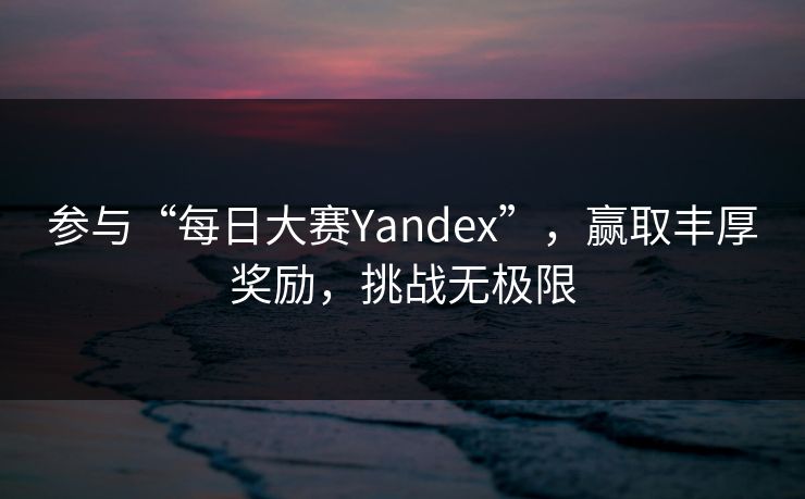 参与“每日大赛Yandex”，赢取丰厚奖励，挑战无极限