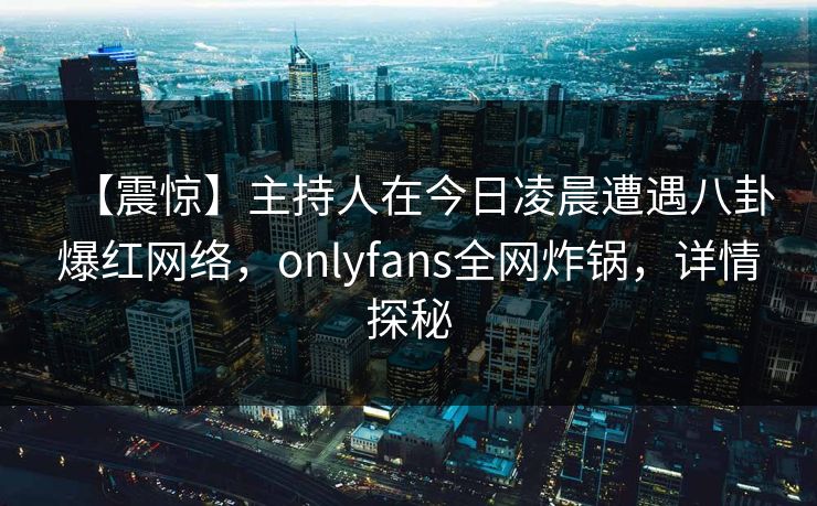 【震惊】主持人在今日凌晨遭遇八卦爆红网络，onlyfans全网炸锅，详情探秘