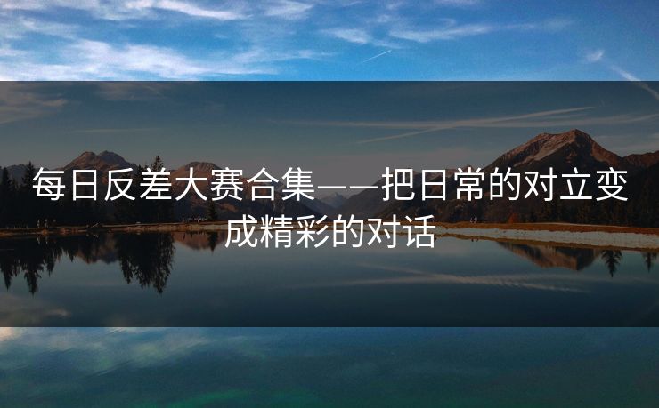 每日反差大赛合集——把日常的对立变成精彩的对话