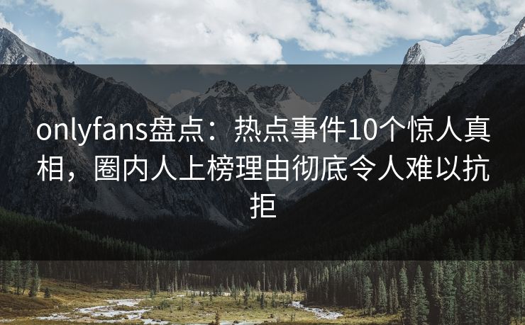 onlyfans盘点:热点事件10个惊人真相,圈内人上榜理由彻底令人难以抗拒