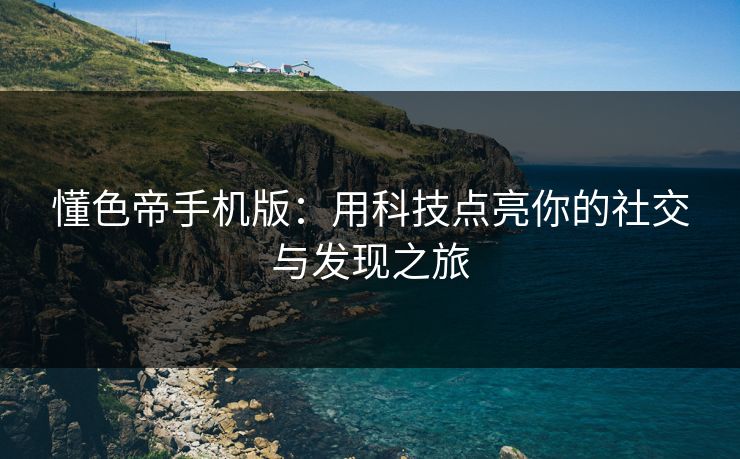 懂色帝手机版:用科技点亮你的社交与发现之旅