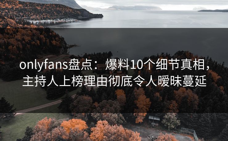 onlyfans盘点:爆料10个细节真相,主持人上榜理由彻底令人暧昧蔓延