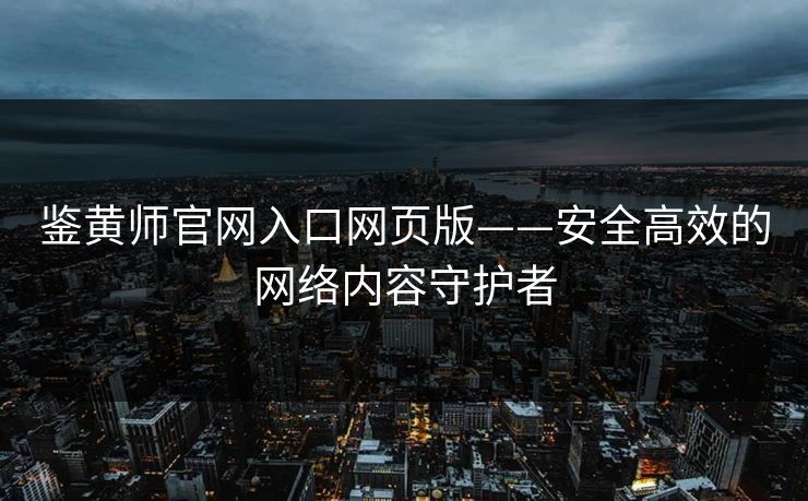 鉴黄师官网入口网页版——安全高效的网络内容守护者