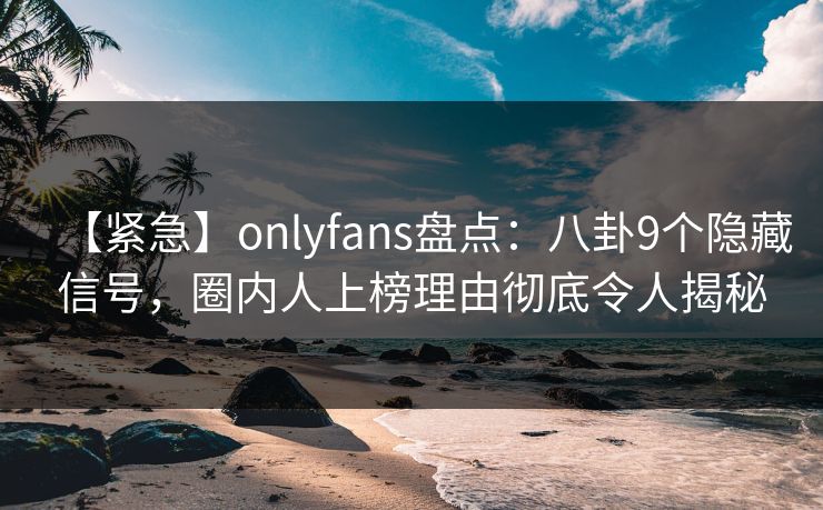 【紧急】onlyfans盘点：八卦9个隐藏信号，圈内人上榜理由彻底令人揭秘