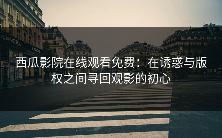 西瓜影院在线观看免费：在诱惑与版权之间寻回观影的初心