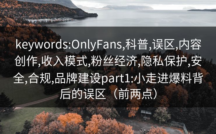keywords:OnlyFans,科普,误区,内容创作,收入模式,粉丝经济,隐私保护,安全,合规,品牌建设part1:小走进爆料背后的误区（前两点）