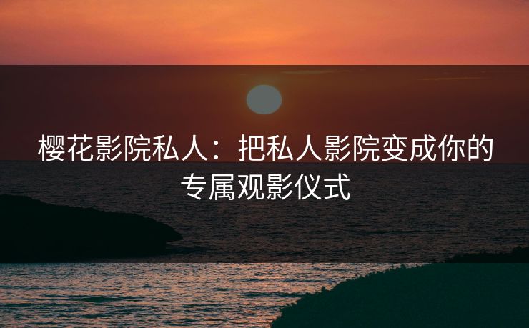樱花影院私人：把私人影院变成你的专属观影仪式