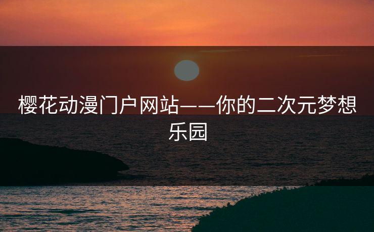 樱花动漫门户网站——你的二次元梦想乐园