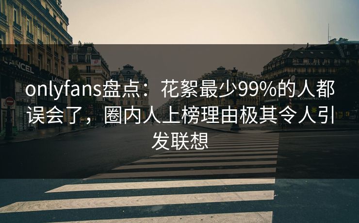 onlyfans盘点:花絮最少99%的人都误会了,圈内人上榜理由极其令人引发联想