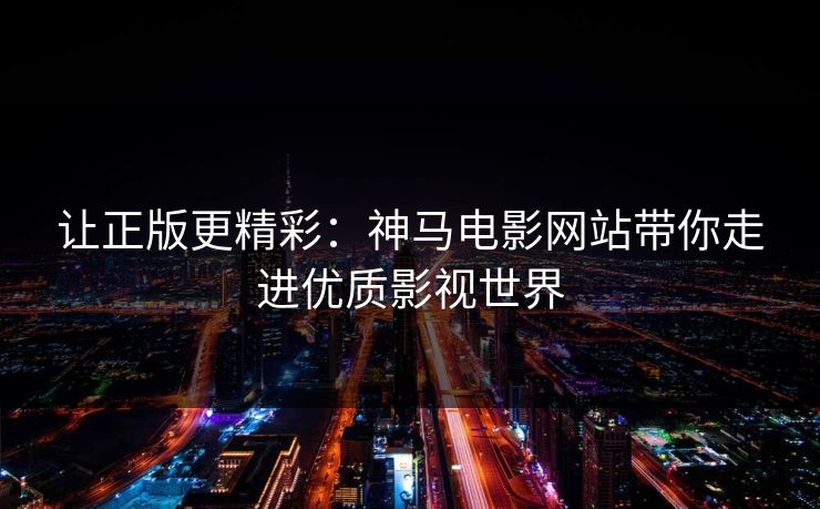 让正版更精彩:神马电影网站带你走进优质影视世界