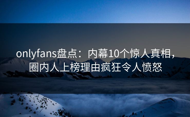 onlyfans盘点:内幕10个惊人真相,圈内人上榜理由疯狂令人愤怒