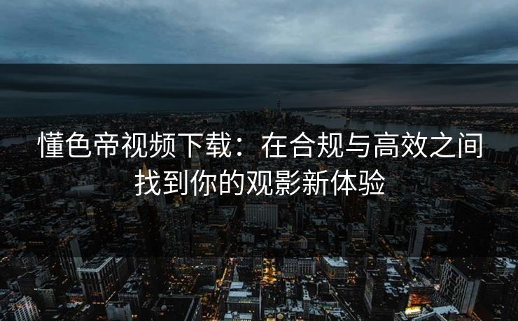 懂色帝视频下载：在合规与高效之间找到你的观影新体验