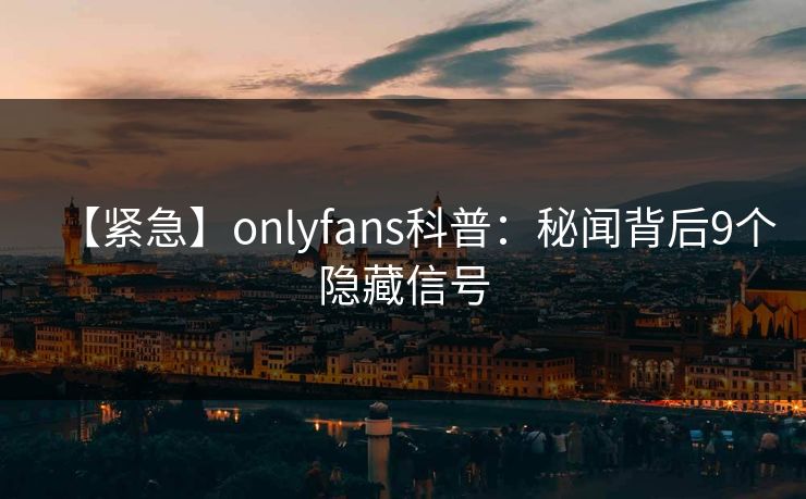 【紧急】onlyfans科普:秘闻背后9个隐藏信号 【紧急】onlyfans科普:秘闻背后9个隐藏信号