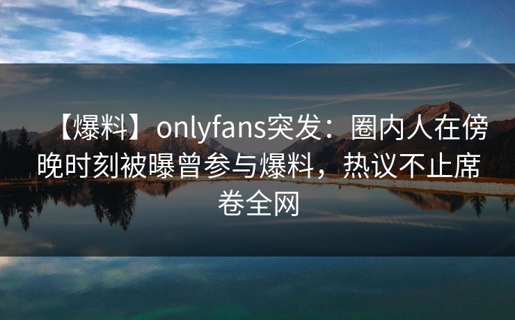 【爆料】onlyfans突发：圈内人在傍晚时刻被曝曾参与爆料，热议不止席卷全网