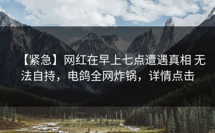 【紧急】网红在早上七点遭遇真相 无法自持，电鸽全网炸锅，详情点击