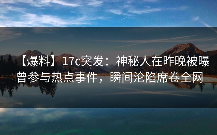 【爆料】17c突发：神秘人在昨晚被曝曾参与热点事件，瞬间沦陷席卷全网