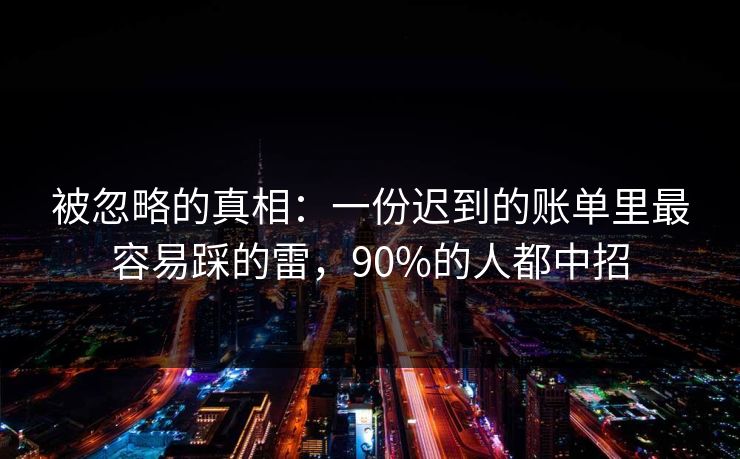 被忽略的真相：一份迟到的账单里最容易踩的雷，90%的人都中招