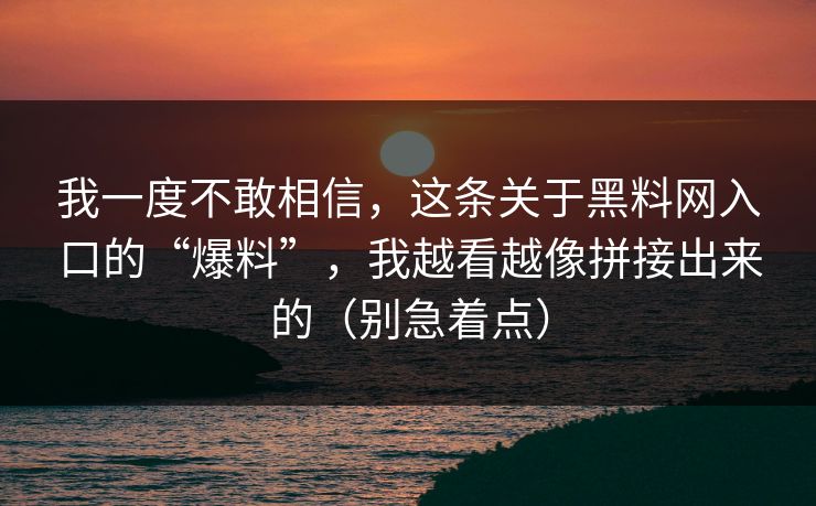 我一度不敢相信，这条关于黑料网入口的“爆料”，我越看越像拼接出来的（别急着点）